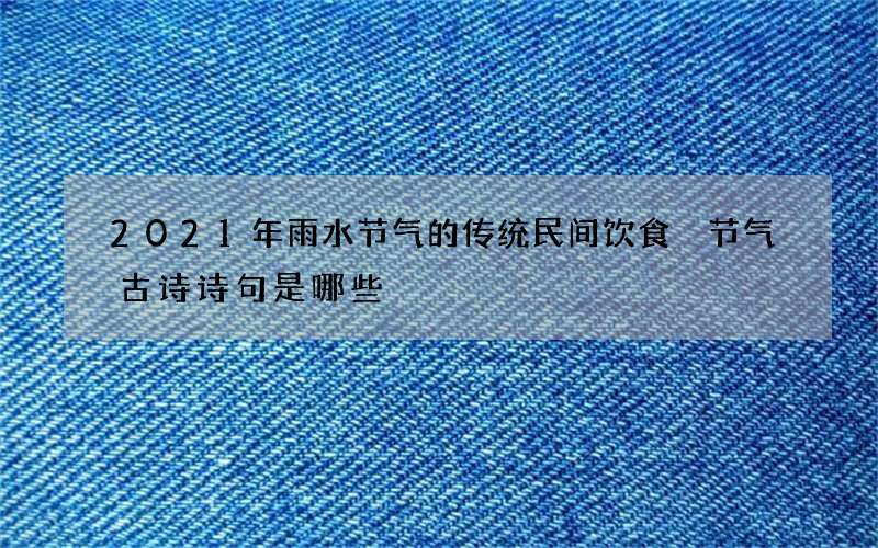 2021年雨水节气的传统民间饮食 节气古诗诗句是哪些